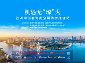 “机遇无‘琼’大——视听中国看海南”全媒体传播活动启动全景展现自贸港封关冲刺新图景